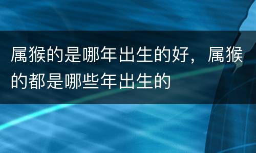 属猴的是哪年出生的好，属猴的都是哪些年出生的