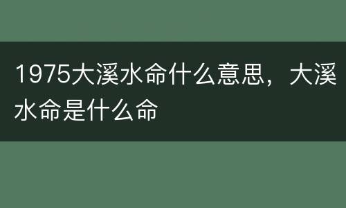 1975大溪水命什么意思，大溪水命是什么命