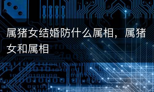 属猪女结婚防什么属相，属猪女和属相