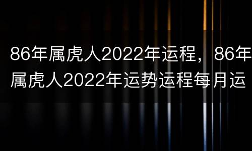 86年属虎人2022年运程，86年属虎人2022年运势运程每月运程