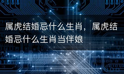 属虎结婚忌什么生肖，属虎结婚忌什么生肖当伴娘