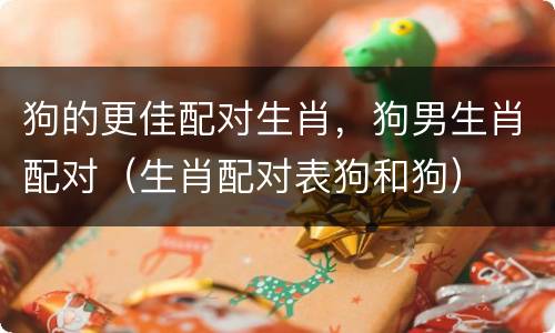 狗的更佳配对生肖，狗男生肖配对（生肖配对表狗和狗）