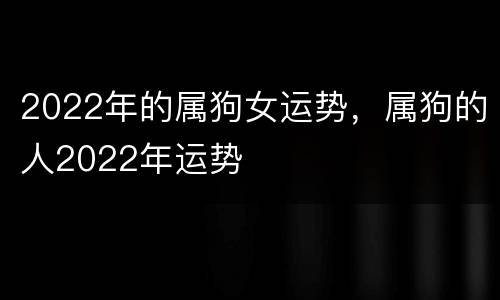 2022年的属狗女运势，属狗的人2022年运势