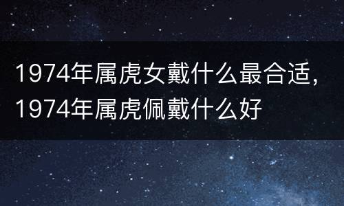 1974年属虎女戴什么最合适，1974年属虎佩戴什么好