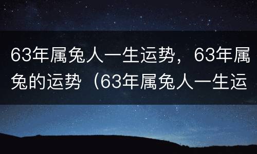 63年属兔人一生运势，63年属兔的运势（63年属兔人一生运势,63年属兔的运势怎么样）