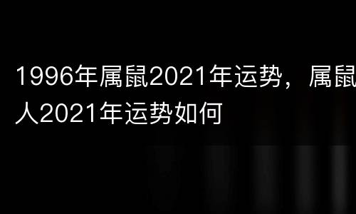 1996年属鼠2021年运势，属鼠人2021年运势如何