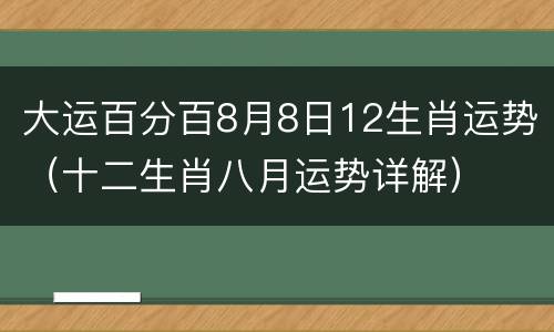 大运百分百8月8日12生肖运势（十二生肖八月运势详解）