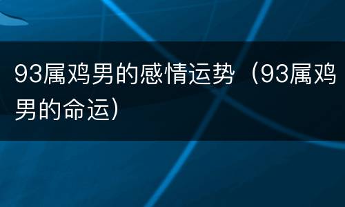 93属鸡男的感情运势（93属鸡男的命运）