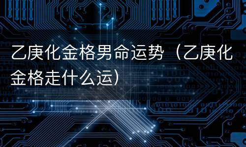 乙庚化金格男命运势（乙庚化金格走什么运）