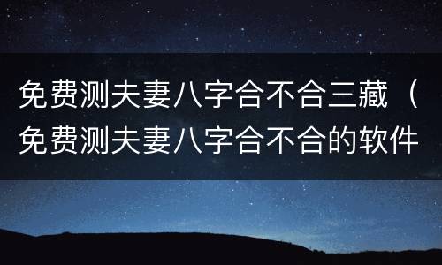 免费测夫妻八字合不合三藏（免费测夫妻八字合不合的软件）