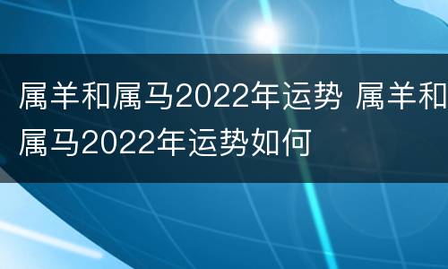 属羊和属马2022年运势 属羊和属马2022年运势如何