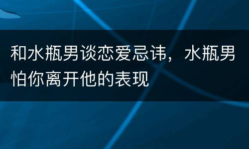和水瓶男谈恋爱忌讳，水瓶男怕你离开他的表现