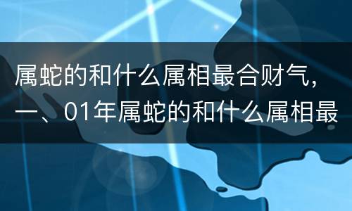 属蛇的和什么属相最合财气，一、01年属蛇的和什么属相最配