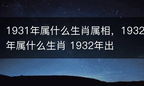 1931年属什么生肖属相，1932年属什么生肖 1932年出