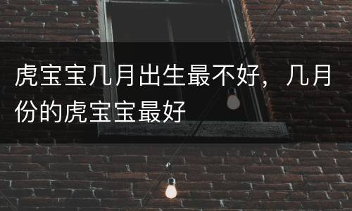 虎宝宝几月出生最不好，几月份的虎宝宝最好