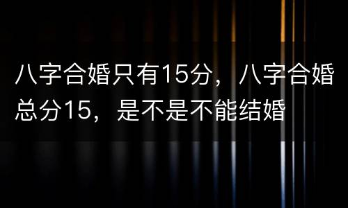 八字合婚只有15分，八字合婚总分15，是不是不能结婚