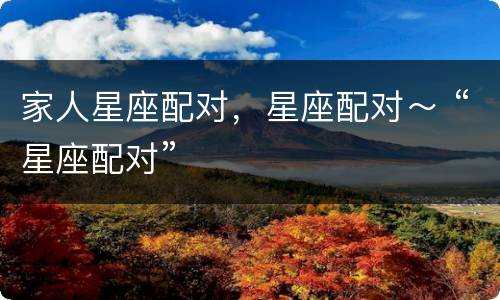 家人星座配对，星座配对～ “星座配对”