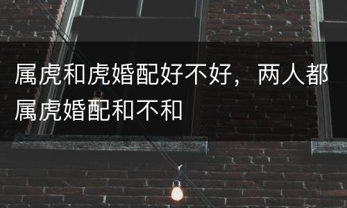 属虎和虎婚配好不好，两人都属虎婚配和不和