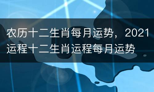 农历十二生肖每月运势，2021运程十二生肖运程每月运势