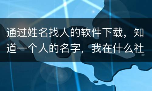 通过姓名找人的软件下载，知道一个人的名字，我在什么社交软件上能找到她