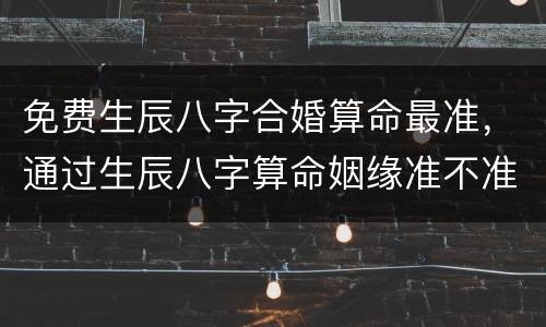 免费生辰八字合婚算命最准，通过生辰八字算命姻缘准不准？