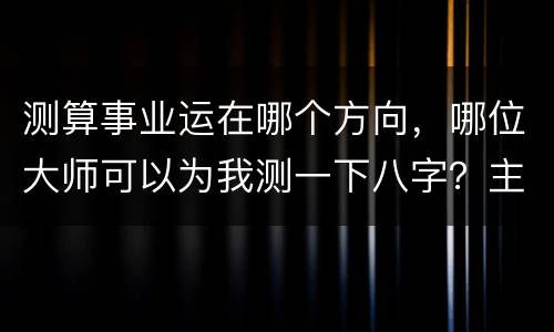测算事业运在哪个方向，哪位大师可以为我测一下八字？主要是事业运方面的