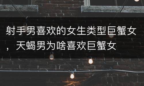 射手男喜欢的女生类型巨蟹女，天蝎男为啥喜欢巨蟹女