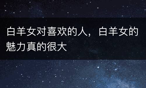 白羊女对喜欢的人，白羊女的魅力真的很大