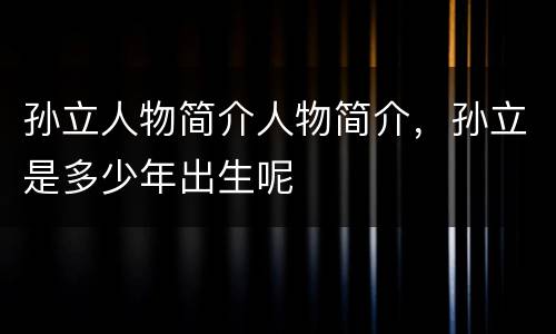 孙立人物简介人物简介，孙立是多少年出生呢