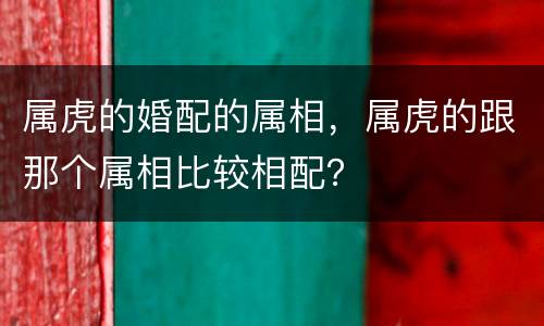 属虎的婚配的属相，属虎的跟那个属相比较相配？