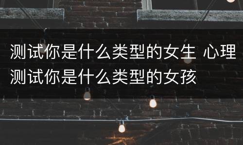 测试你是什么类型的女生 心理测试你是什么类型的女孩