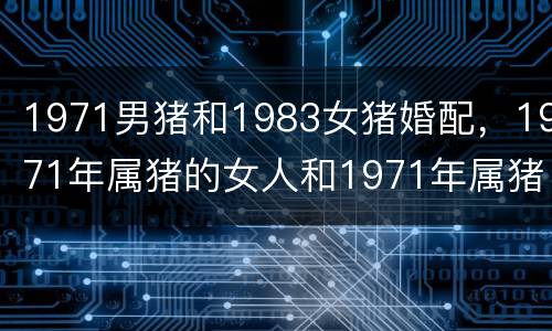 1971男猪和1983女猪婚配，1971年属猪的女人和1971年属猪的