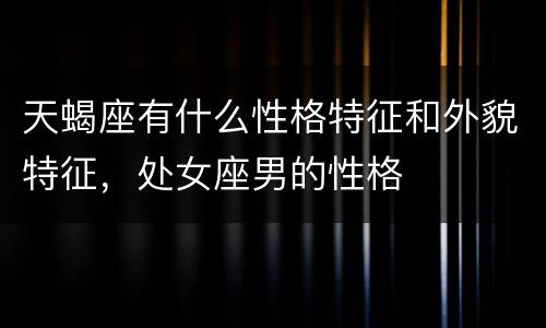 天蝎座有什么性格特征和外貌特征，处女座男的性格