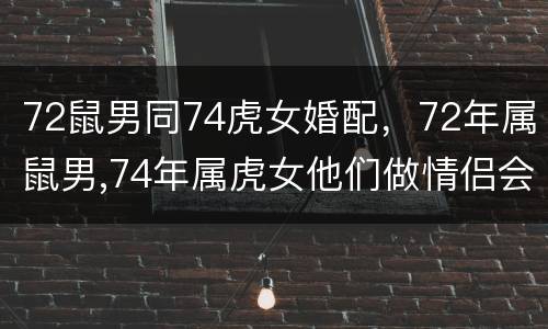 72鼠男同74虎女婚配，72年属鼠男,74年属虎女他们做情侣会长久吗?