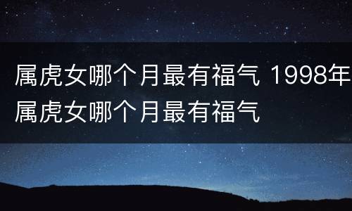 属虎女哪个月最有福气 1998年属虎女哪个月最有福气