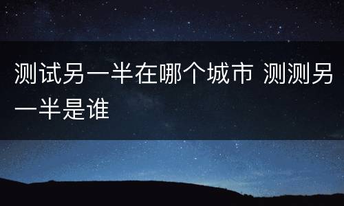 测试另一半在哪个城市 测测另一半是谁