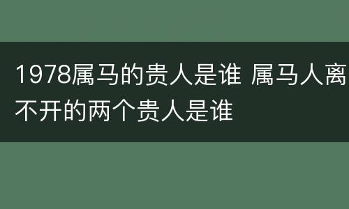 1978属马的贵人是谁 属马人离不开的两个贵人是谁