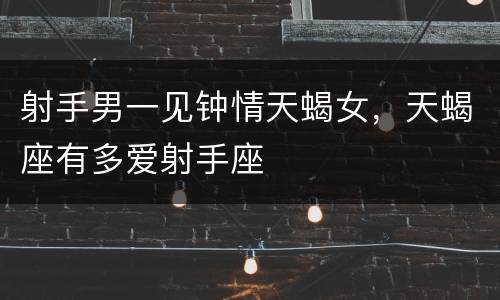 射手男一见钟情天蝎女，天蝎座有多爱射手座