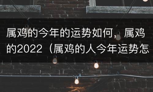 属鸡的今年的运势如何，属鸡的2022（属鸡的人今年运势怎么样,2022）
