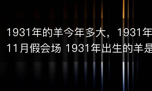 1931年的羊今年多大，1931年11月假会场 1931年出生的羊是什么命