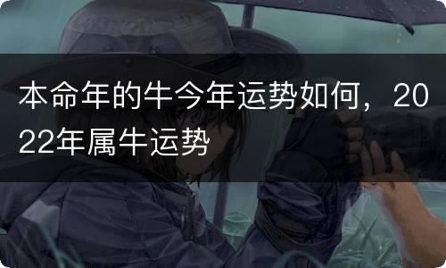 本命年的牛今年运势如何，2022年属牛运势
