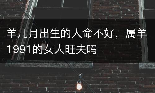 羊几月出生的人命不好，属羊1991的女人旺夫吗