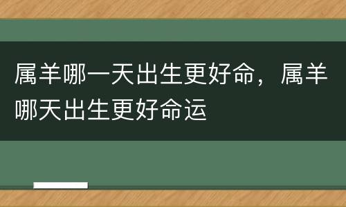 属羊哪一天出生更好命，属羊哪天出生更好命运