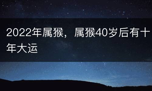 2022年属猴，属猴40岁后有十年大运
