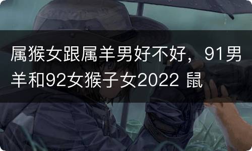属猴女跟属羊男好不好，91男羊和92女猴子女2022 鼠
