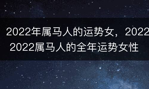 2022年属马人的运势女，2022 2022属马人的全年运势女性
