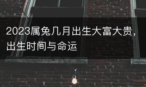 2023属兔几月出生大富大贵，出生时间与命运