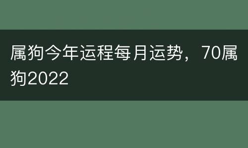 属狗今年运程每月运势，70属狗2022