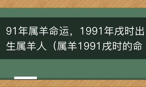 91年属羊命运，1991年戌时出生属羊人（属羊1991戌时的命运）