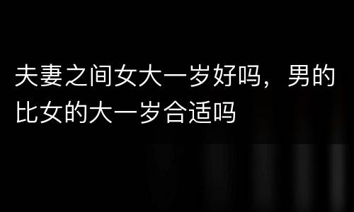 夫妻之间女大一岁好吗，男的比女的大一岁合适吗